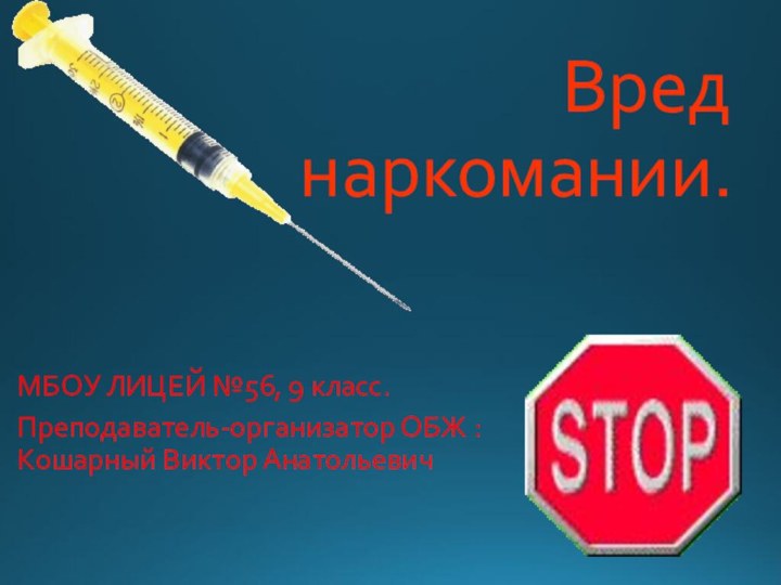 Вред  наркомании.МБОУ ЛИЦЕЙ №56, 9 класс.Преподаватель-организатор ОБЖ : Кошарный Виктор Анатольевич