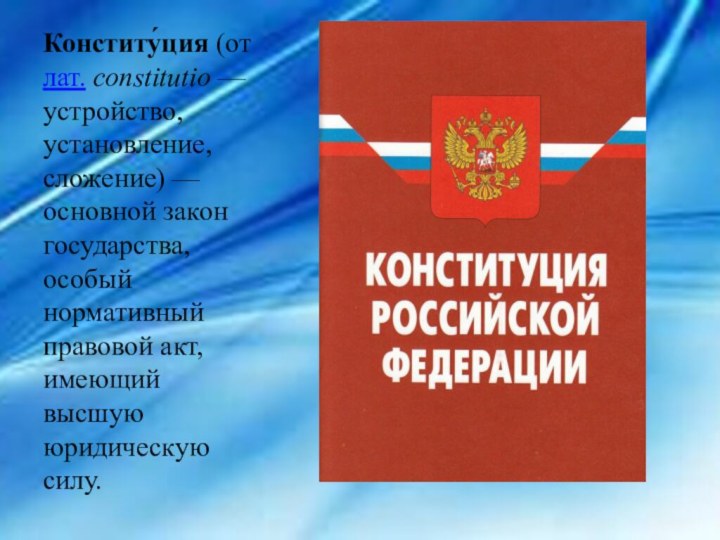 Конститу́ция (от лат. constitutio — устройство, установление, сложение) — основной закон государства, особый нормативный правовой акт, имеющий высшую юридическую силу.