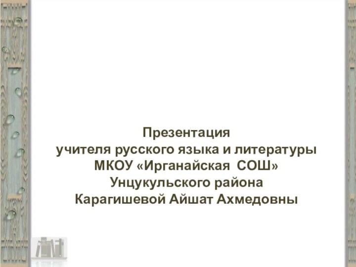 Презентация учителя русского языка и литературы МКОУ «Ирганайская СОШ» Унцукульского района Карагишевой Айшат Ахмедовны