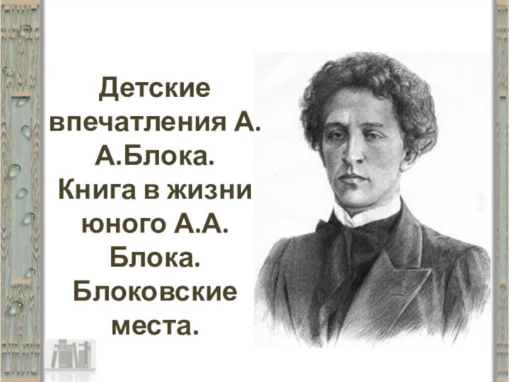 Детские впечатления А.А.Блока. Книга в жизни юного А.А.Блока. Блоковские места.