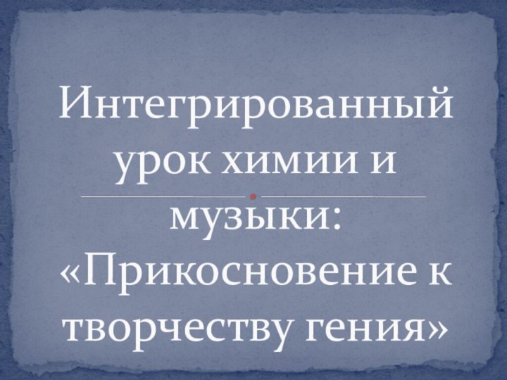 Интегрированный урок химии и музыки: «Прикосновение к творчеству гения»