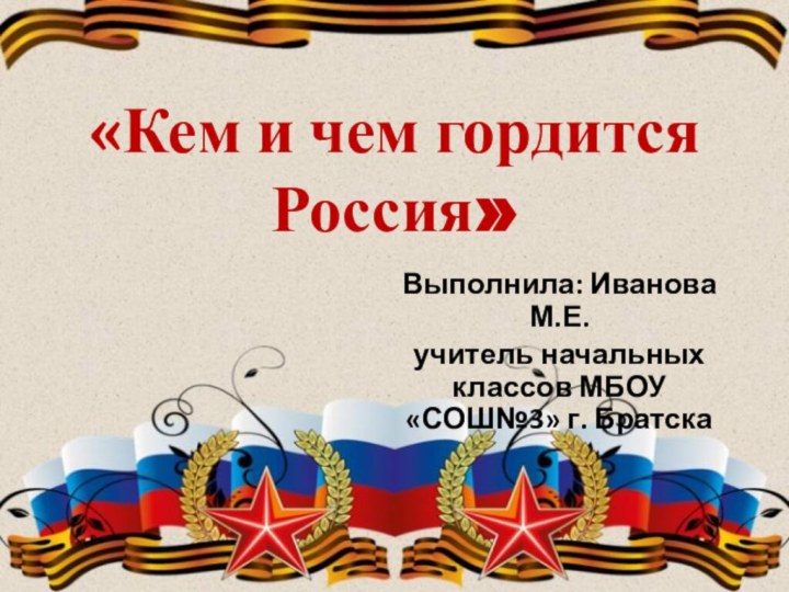 «Кем и чем гордится Россия» Выполнила: Иванова М.Е.учитель начальных классов МБОУ «СОШ№3» г. Братска