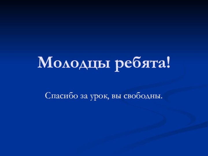 Молодцы ребята!Спасибо за урок, вы свободны.