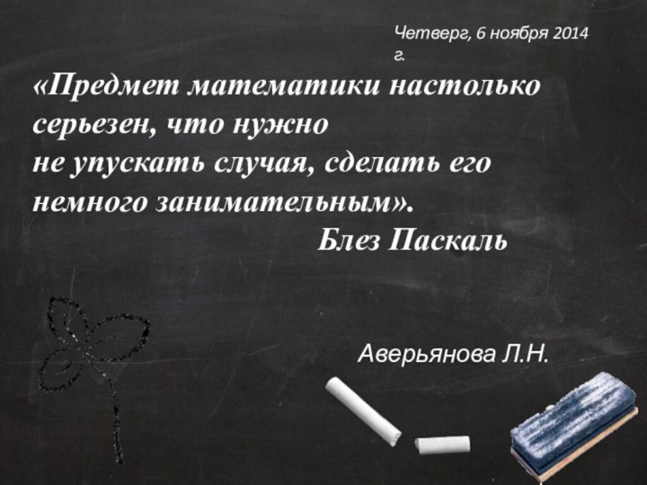 «Предмет математики настолько серьезен, что нужно  не упускать случая, сделать его немного занимательным». 