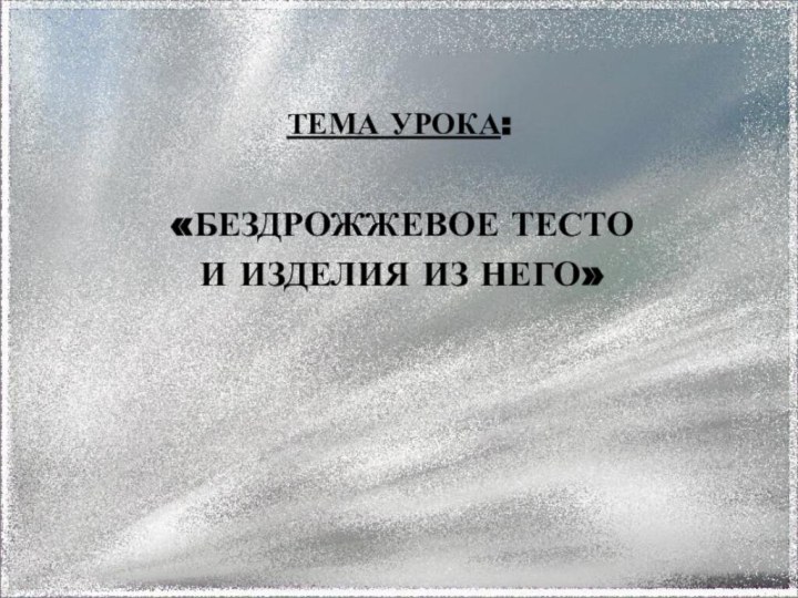 ТЕМА УРОКА:«БЕЗДРОЖЖЕВОЕ ТЕСТО И ИЗДЕЛИЯ ИЗ НЕГО»