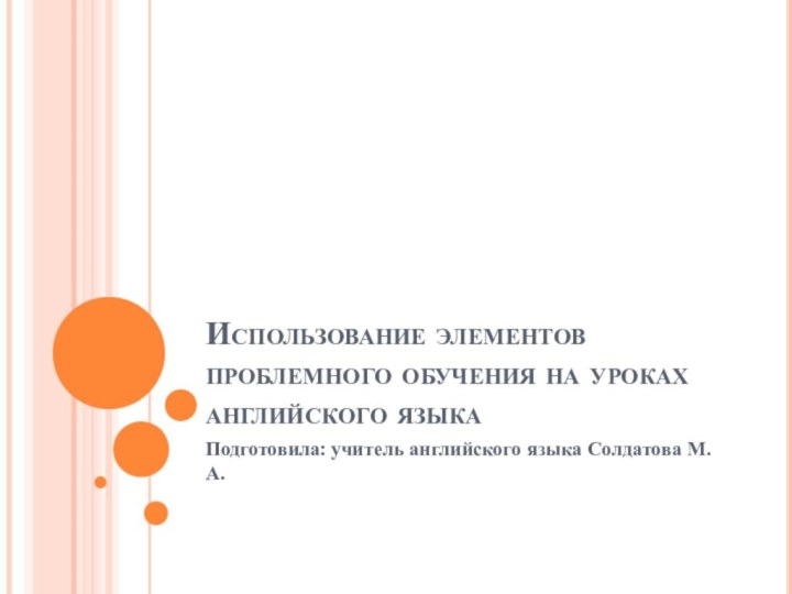 Использование элементов проблемного обучения на уроках английского языкаПодготовила: учитель английского языка Солдатова М.А.