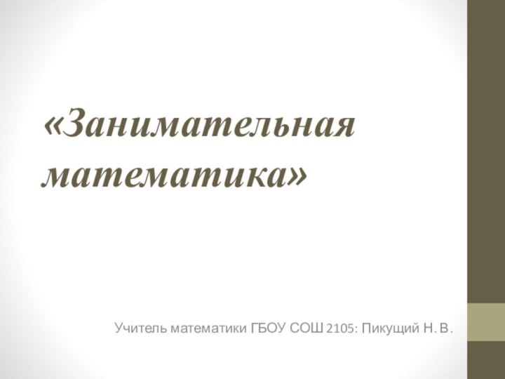 «Занимательная математика» Учитель математики ГБОУ СОШ 2105: Пикущий Н. В.