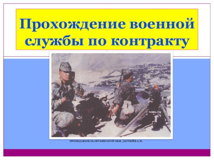 ПРЕПОДАВАТЕЛЬ-ОРГАНИЗАТОР ОБЖ ДЕГТЯРЁВ А.И.Прохождение военной службы по контракту