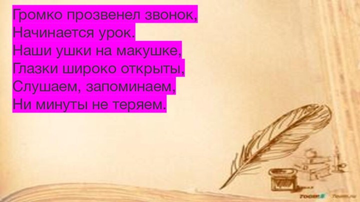 Громко прозвенел звонок,Начинается урок.Наши ушки на макушке,Глазки широко открыты,Слушаем, запоминаем,Ни минуты не теряем.