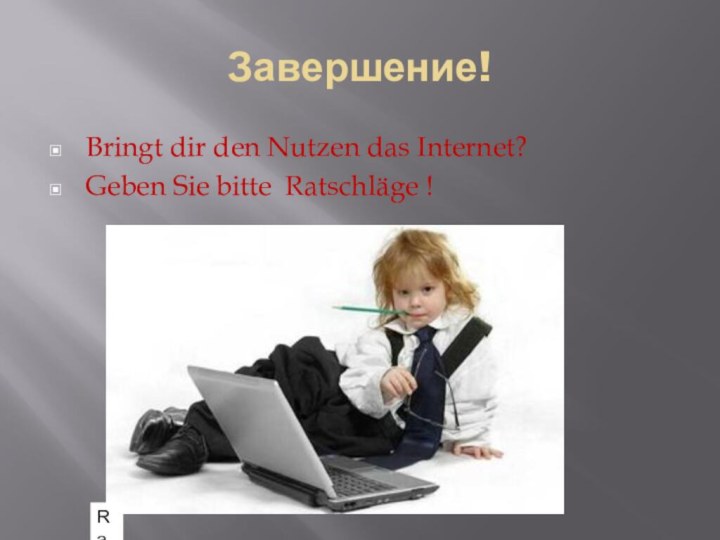 Завершение!Bringt dir den Nutzen das Internet?Geben Sie bitte Ratschläge !