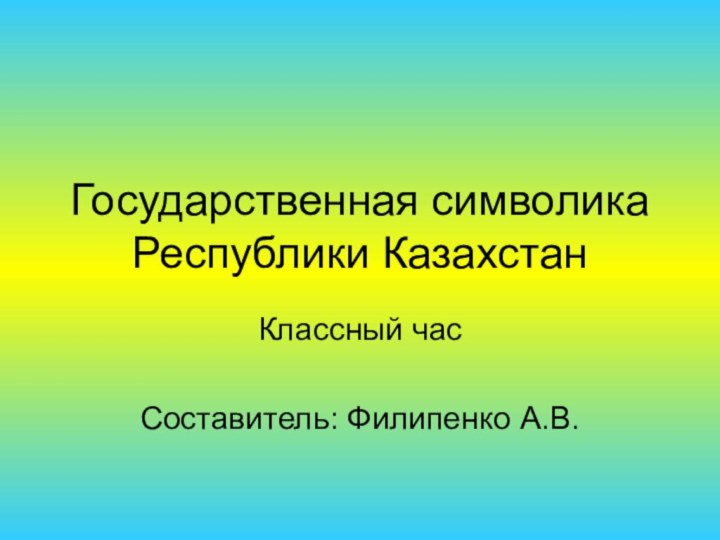 Государственная символика Республики КазахстанКлассный часСоставитель: Филипенко А.В.