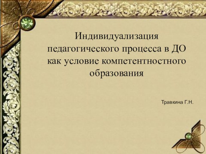 Индивидуализация педагогического процесса в ДО как условие компетентностного образованияТравкина Г.Н.