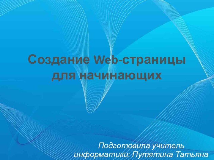 Создание Web-страницы для начинающих Подготовила учитель информатики: Путятина Татьяна Юрьевна