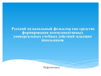 Презентация по музыке Русский музыкальный фольклор как средство формирования коммуникативных универсальных учебных действий младших школьников