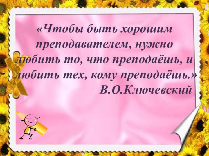 «Чтобы быть хорошим преподавателем, нужно любить то, что преподаёшь, и любить тех,