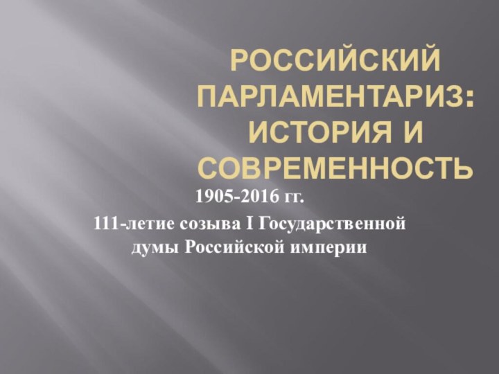 РОССИЙСКИЙ ПАРЛАМЕНТАРИЗ: ИСТОРИЯ И СОВРЕМЕННОСТЬ1905-2016 гг.111-летие созыва I Государственной думы Российской империи