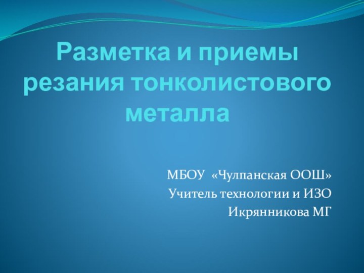 Разметка и приемы резания тонколистового металлаМБОУ «Чулпанская ООШ»Учитель технологии и ИЗОИкрянникова МГ