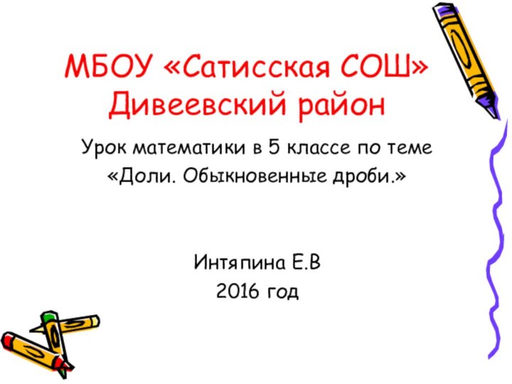 МБОУ «Сатисская СОШ»Дивеевский районУрок математики в 5 классе по теме «Доли. Обыкновенные дроби.»Интяпина Е.В2016 год