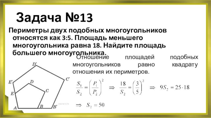 Задача №13Периметры двух подобных многоугольников относятся как 3:5. Площадь меньшего многоугольника равна