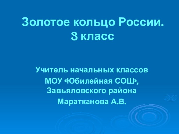 Золотое кольцо России. 3 классУчитель начальных классовМОУ «Юбилейная СОШ», Завьяловского районаМаратканова А.В.