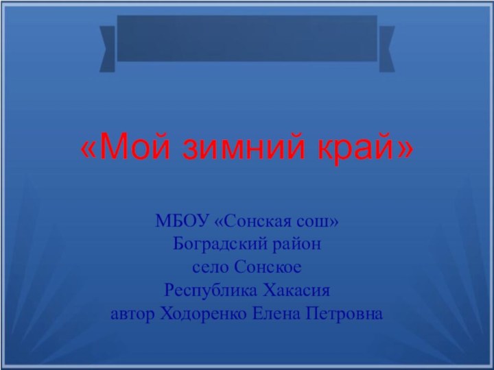 «Мой зимний край»МБОУ «Сонская сош» Боградский районсело Сонское Республика Хакасия автор Ходоренко Елена Петровна