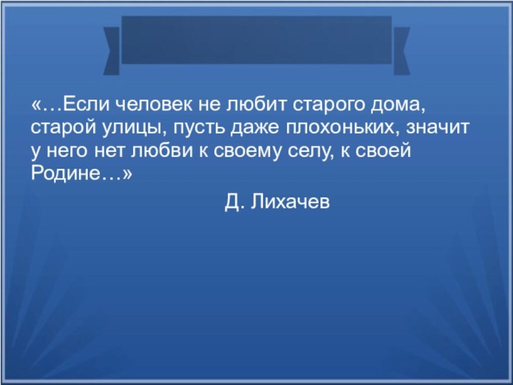 «…Если человек не любит старого дома, старой улицы, пусть даже плохоньких, значит