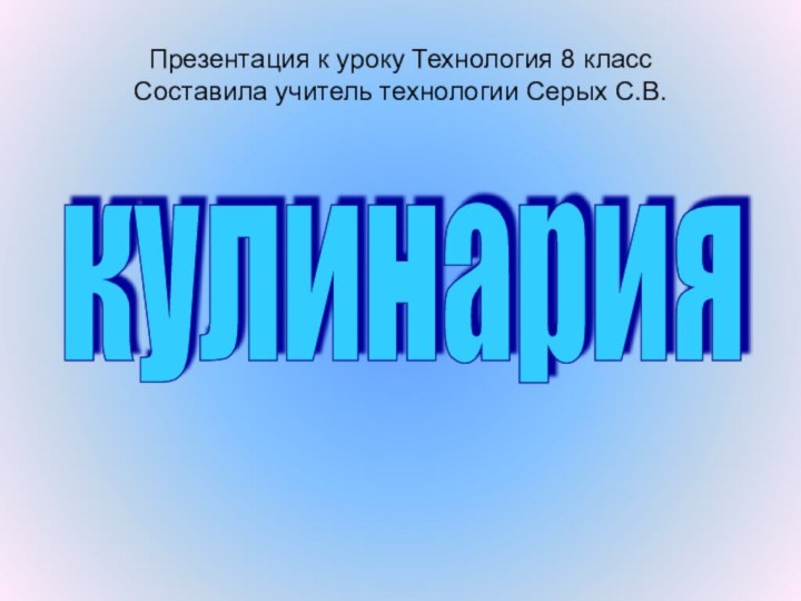 кулинария Презентация к уроку Технология 8 класс Составила учитель технологии Серых С.В.