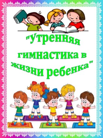 Консультация для родителей УТРЕННЯЯ ГИМНАСТИКА В ЖИЗНИ РЕБЕНКА