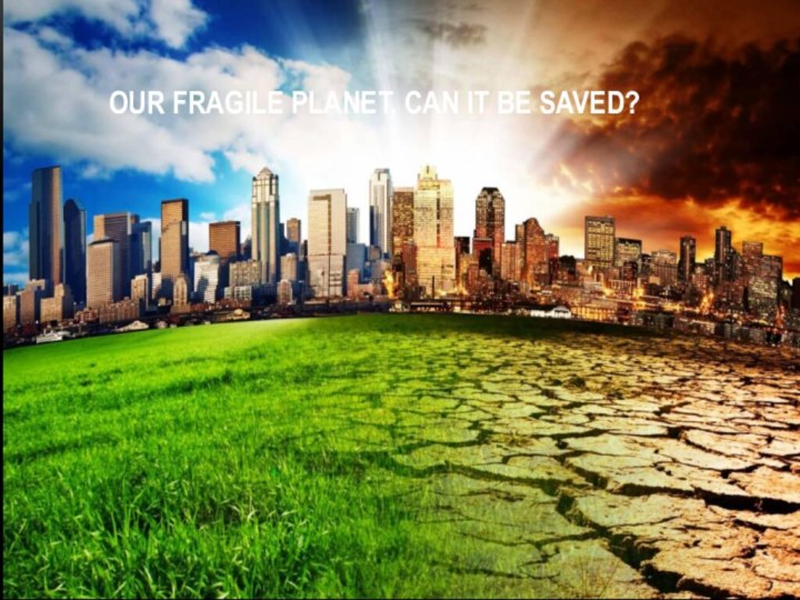 OUR FRAGILE PLANET, CAN IT BE SAVED?