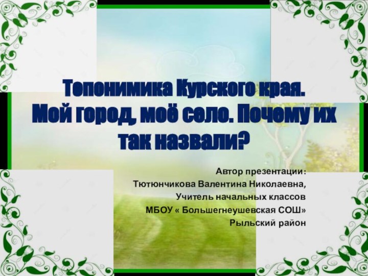 Топонимика Курского края. Мой город, моё село. Почему их так назвали?Автор презентации: