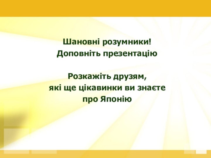 Шановні розумники!Доповніть презентацію Розкажіть друзям, які ще цікавинки ви знаєте про Японію