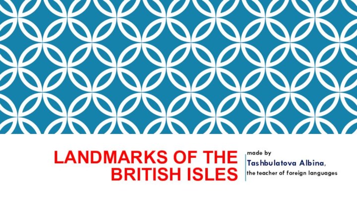 Landmarks of the British Islesmade by Tashbulatova Albina,the teacher of foreign languages