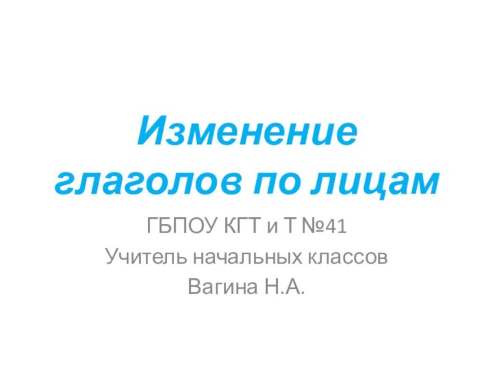 Изменение глаголов по лицамГБПОУ КГТ и Т №41Учитель начальных классовВагина Н.А.