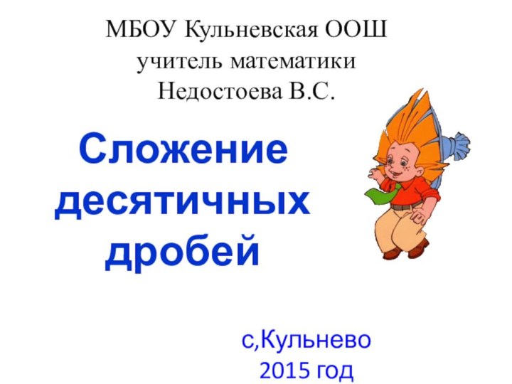 МБОУ Кульневская ООШ учитель математики Недостоева В.С.Сложение десятичных дробейс,Кульнево 2015 год