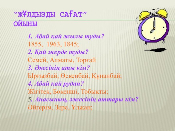 “Жұлдызды сағат”  ойыны	1. Абай қай жылы туды?	1855, 1963, 1845;	2. Қай жерде