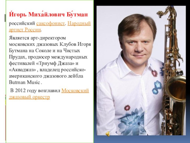 И́горь Миха́йлович Бу́тман российский саксофонист. Народный артист России. Является арт-директором московских джазовых Клубов Игоря Бутмана