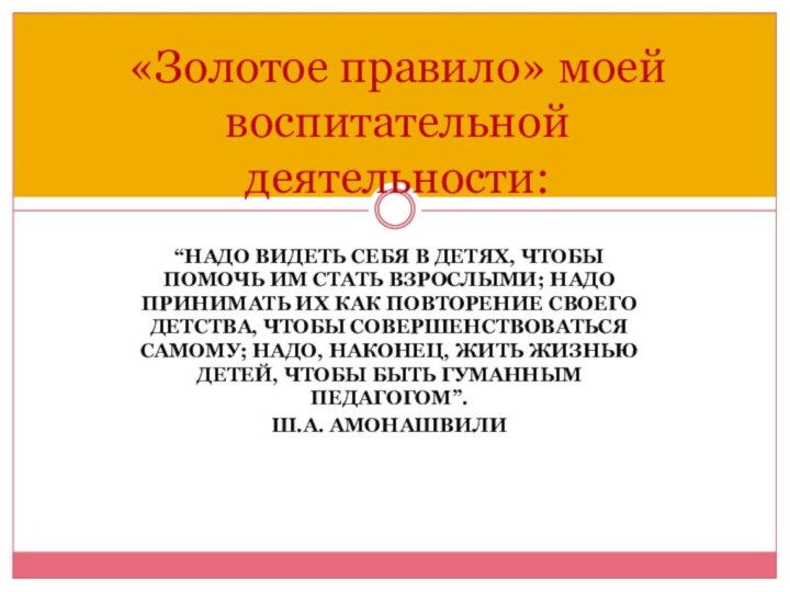 «Золотое правило» моей воспитательной деятельности:“НАДО ВИДЕТЬ СЕБЯ В ДЕТЯХ, ЧТОБЫ ПОМОЧЬ ИМ