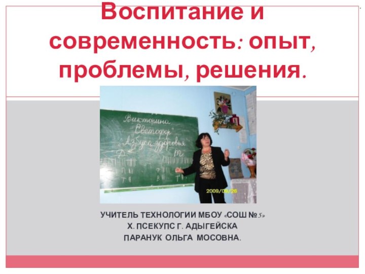 УЧИТЕЛЬ ТЕХНОЛОГИИ МБОУ «СОШ №5»Х. ПСЕКУПС Г. АДЫГЕЙСКАПАРАНУК ОЛЬГА МОСОВНА.Воспитание и современность: опыт, проблемы, решения..