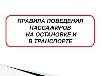 Презентация ПРАВИЛА ПОВЕДЕНИЯ ПАССАЖИРОВ НА ОСТАНОВКЕ И В ТРАНСПОРТЕ