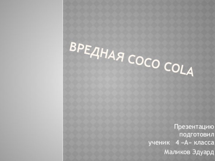 ВРЕДНАЯ COCO COLAПрезентацию подготовил     ученик  4 «А» классаМаликов Эдуард