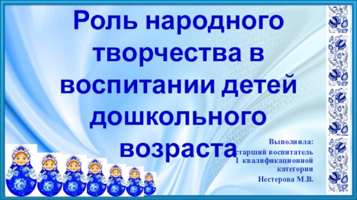 Роль народного творчества в воспитании детей дошкольного возрастаВыполнила: старший воспитатель I квалификационной категории Нестерова М.В.