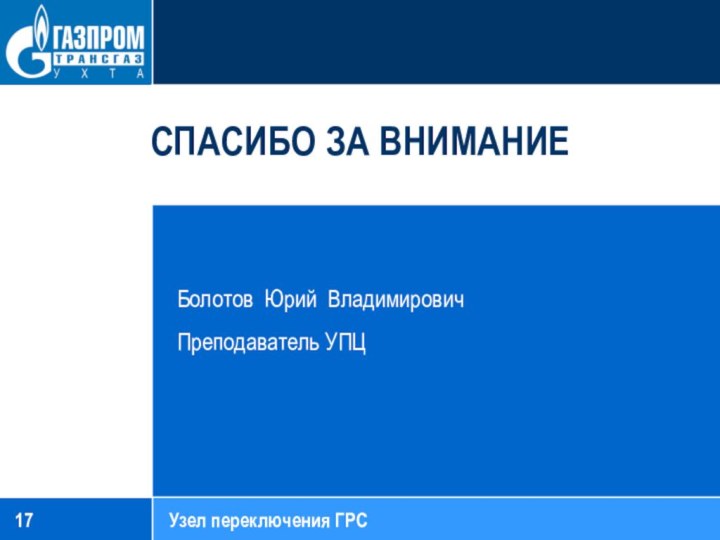 Болотов Юрий ВладимировичПреподаватель УПЦСПАСИБО ЗА ВНИМАНИЕУзел переключения ГРС