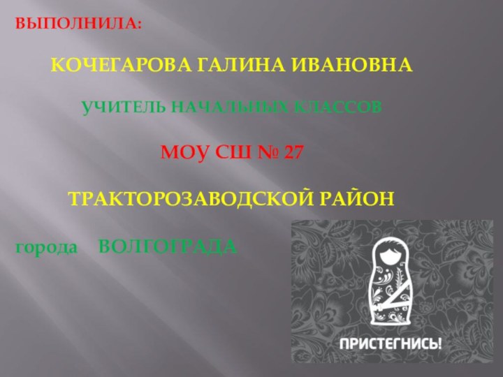 ВЫПОЛНИЛА:КОЧЕГАРОВА ГАЛИНА ИВАНОВНАУЧИТЕЛЬ НАЧАЛЬНЫХ КЛАССОВМОУ СШ № 27 ТРАКТОРОЗАВОДСКОЙ РАЙОН города  ВОЛГОГРАДА