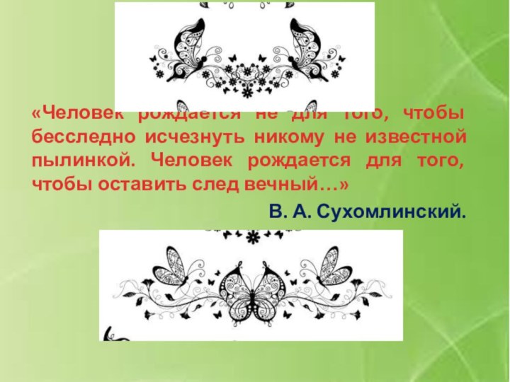 «Человек рождается не для того, чтобы бесследно исчезнуть никому не известной пылинкой.