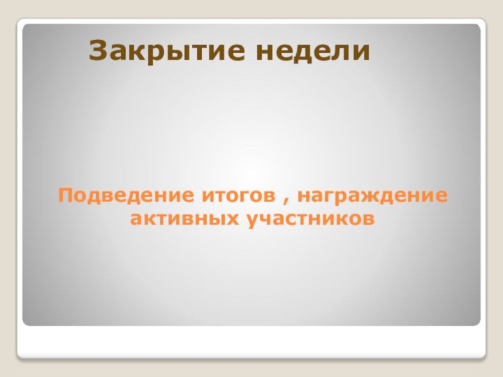 Подведение итогов , награждение активных участниковЗакрытие недели