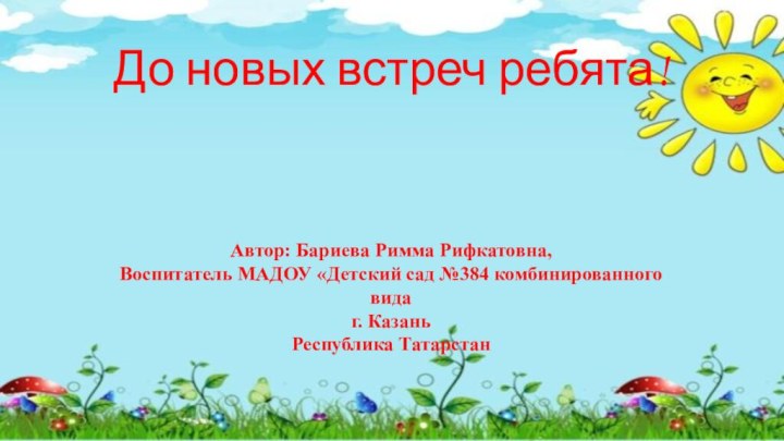 До новых встреч ребята!Автор: Бариева Римма Рифкатовна,Воспитатель МАДОУ «Детский сад №384 комбинированного видаг. КазаньРеспублика Татарстан