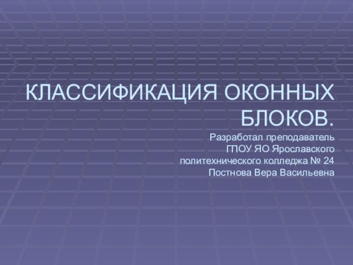 КЛАССИФИКАЦИЯ ОКОННЫХ БЛОКОВ.  Разработал преподаватель  ГПОУ ЯО Ярославского