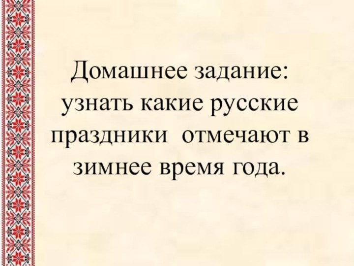 Домашнее задание: узнать какие русские праздники отмечают в зимнее время года.