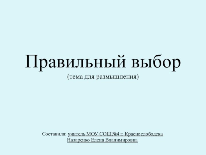 Правильный выбор (тема для размышления)Составила: учитель МОУ СОШ№4 г. КраснослободскаНазаренко Елена Владимировна