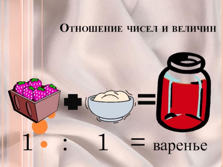 Отношение чисел и величин1  :  1  = варенье